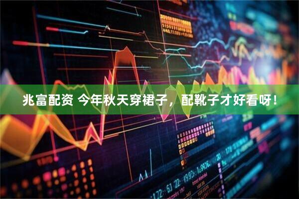 兆富配资 今年秋天穿裙子，配靴子才好看呀！