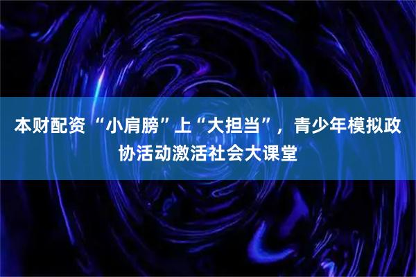 本财配资 “小肩膀”上“大担当”，青少年模拟政协活动激活社会大课堂