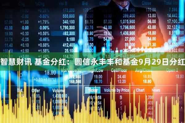 智慧财讯 基金分红：圆信永丰丰和基金9月29日分红