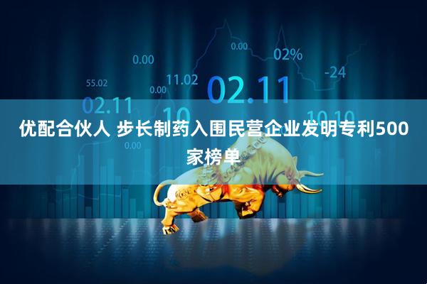 优配合伙人 步长制药入围民营企业发明专利500家榜单