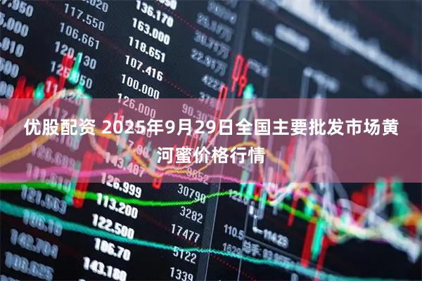优股配资 2025年9月29日全国主要批发市场黄河蜜价格行情