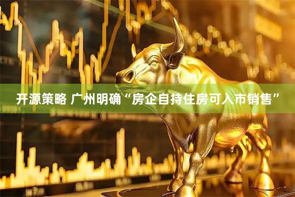 开源策略 广州明确“房企自持住房可入市销售”