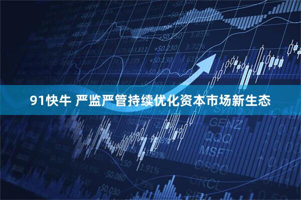 91快牛 严监严管持续优化资本市场新生态