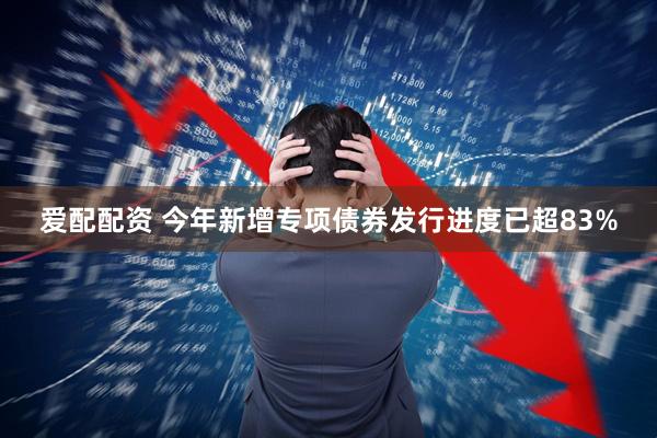 爱配配资 今年新增专项债券发行进度已超83%