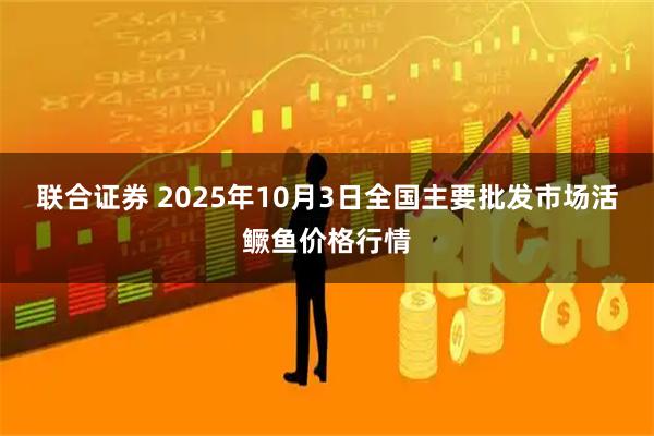 联合证券 2025年10月3日全国主要批发市场活鳜鱼价格行情