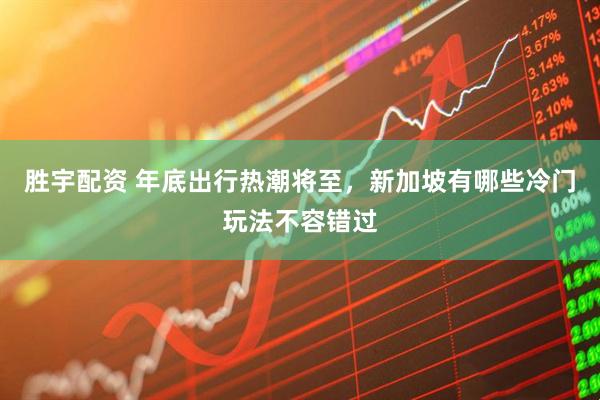 胜宇配资 年底出行热潮将至，新加坡有哪些冷门玩法不容错过
