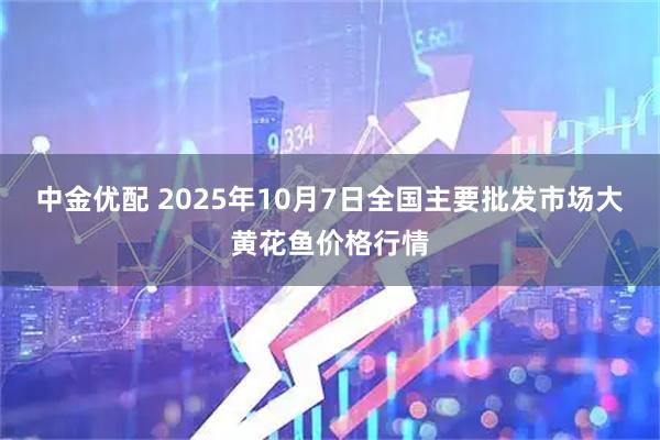 中金优配 2025年10月7日全国主要批发市场大黄花鱼价格行情