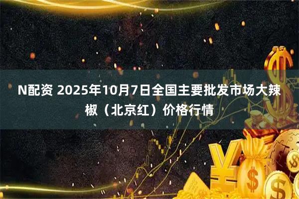 N配资 2025年10月7日全国主要批发市场大辣椒（北京红）价格行情