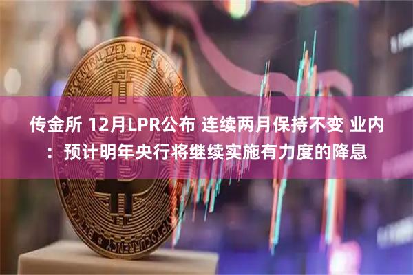 传金所 12月LPR公布 连续两月保持不变 业内：预计明年央行将继续实施有力度的降息