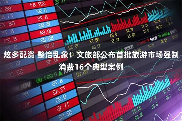 炫多配资 整治乱象！文旅部公布首批旅游市场强制消费16个典型案例