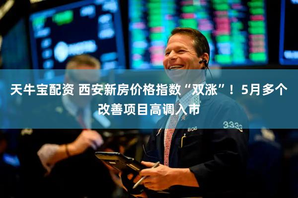 天牛宝配资 西安新房价格指数“双涨”！5月多个改善项目高调入市