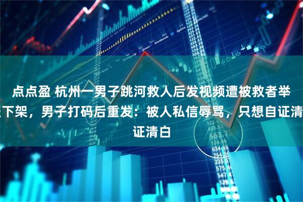 点点盈 杭州一男子跳河救人后发视频遭被救者举报下架，男子打码后重发：被人私信辱骂，只想自证清白