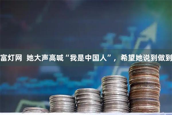 富灯网  她大声高喊“我是中国人”，希望她说到做到