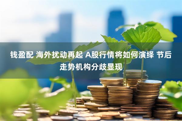 钱盈配 海外扰动再起 A股行情将如何演绎 节后走势机构分歧显现