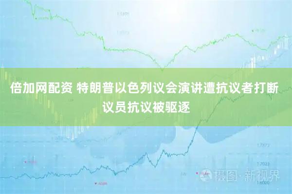 倍加网配资 特朗普以色列议会演讲遭抗议者打断 议员抗议被驱逐