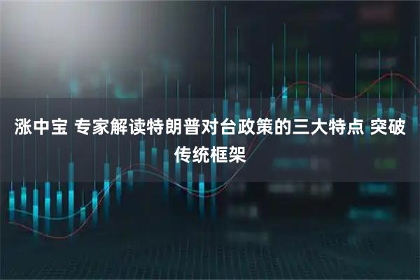 涨中宝 专家解读特朗普对台政策的三大特点 突破传统框架