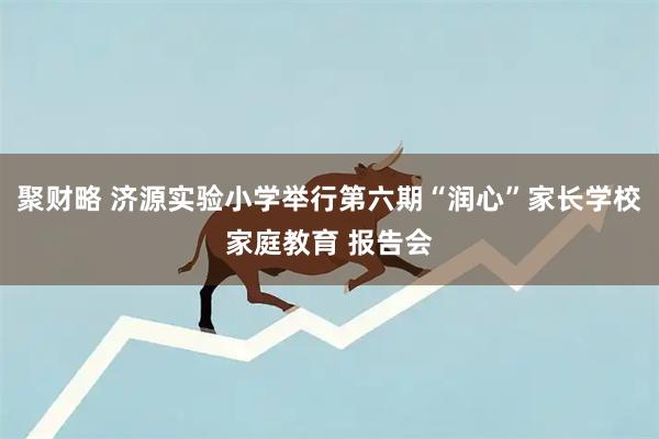 聚财略 济源实验小学举行第六期“润心”家长学校家庭教育 报告会