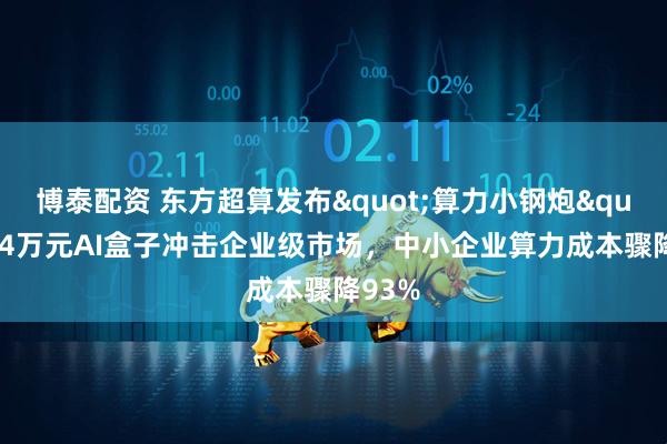 博泰配资 东方超算发布"算力小钢炮"：4万元AI盒子冲击企业级市场，中小企业算力成本骤降93%