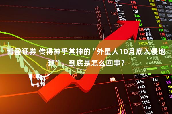 博盈证券 传得神乎其神的“外星人10月底入侵地球”，到底是怎么回事？