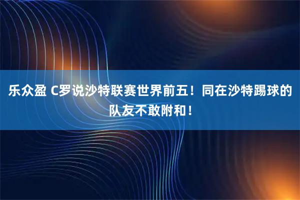 乐众盈 C罗说沙特联赛世界前五！同在沙特踢球的队友不敢附和！