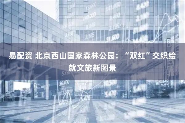 易配资 北京西山国家森林公园：“双红”交织绘就文旅新图景