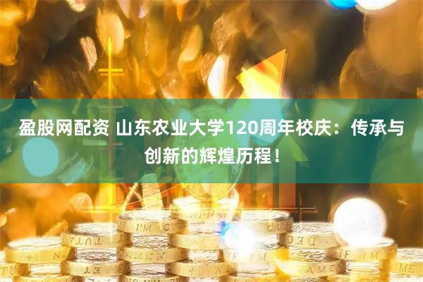 盈股网配资 山东农业大学120周年校庆：传承与创新的辉煌历程！