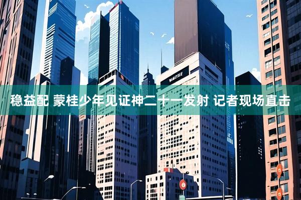 稳益配 蒙桂少年见证神二十一发射 记者现场直击