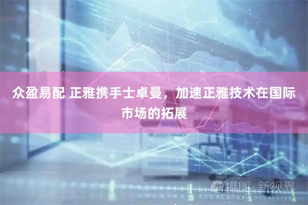 众盈易配 正雅携手士卓曼，加速正雅技术在国际市场的拓展