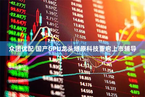 众团优配 国产GPU龙头燧原科技重启上市辅导