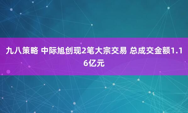 九八策略 中际旭创现2笔大宗交易 总成交金额1.16亿元