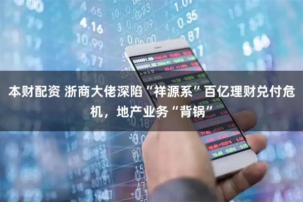 本财配资 浙商大佬深陷“祥源系”百亿理财兑付危机，地产业务“背锅”