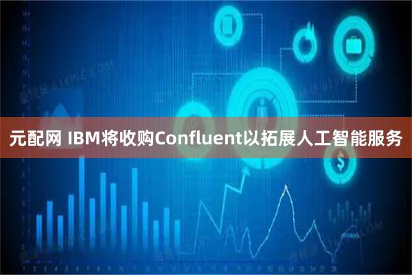 元配网 IBM将收购Confluent以拓展人工智能服务