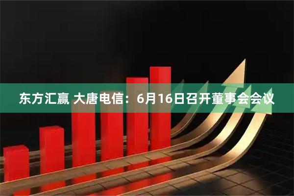 东方汇赢 大唐电信：6月16日召开董事会会议