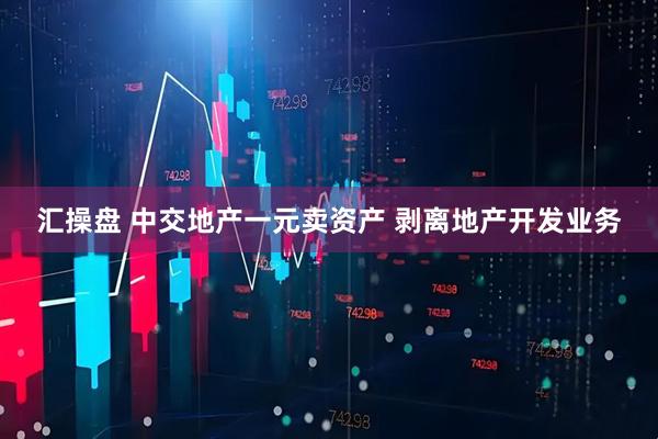 汇操盘 中交地产一元卖资产 剥离地产开发业务