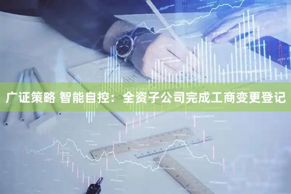 广证策略 智能自控：全资子公司完成工商变更登记