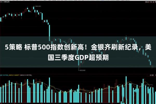 5策略 标普500指数创新高！金银齐刷新纪录，美国三季度GDP超预期