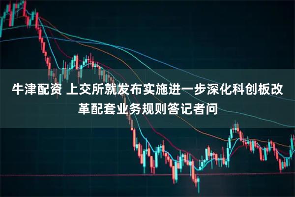 牛津配资 上交所就发布实施进一步深化科创板改革配套业务规则答记者问