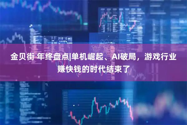 金贝街 年终盘点|单机崛起、AI破局，游戏行业赚快钱的时代结束了