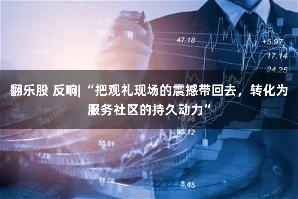 翻乐股 反响| “把观礼现场的震撼带回去，转化为服务社区的持久动力”