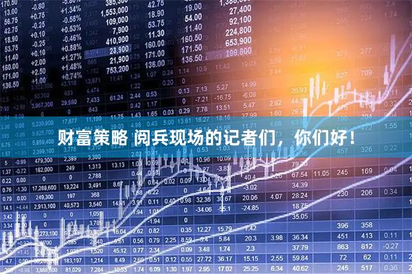财富策略 阅兵现场的记者们，你们好！