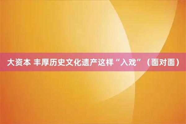 大资本 丰厚历史文化遗产这样“入戏”（面对面）
