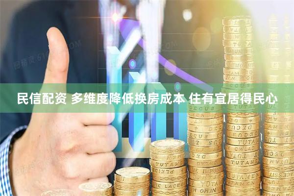 民信配资 多维度降低换房成本 住有宜居得民心
