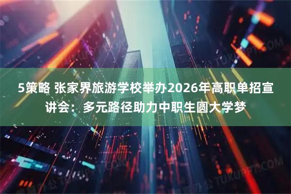 5策略 张家界旅游学校举办2026年高职单招宣讲会：多元路径助力中职生圆大学梦