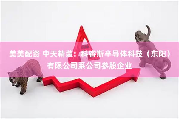 美美配资 中天精装：科睿斯半导体科技（东阳）有限公司系公司参股企业