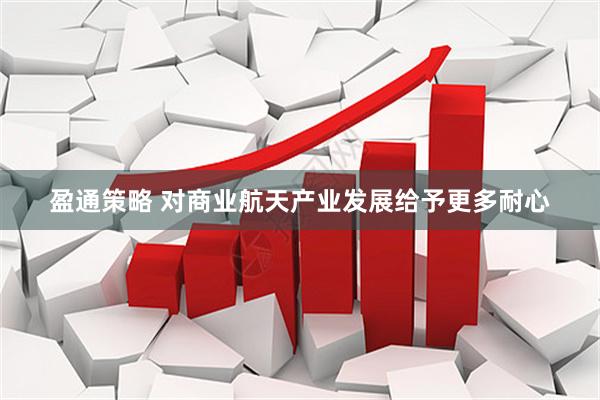 盈通策略 对商业航天产业发展给予更多耐心
