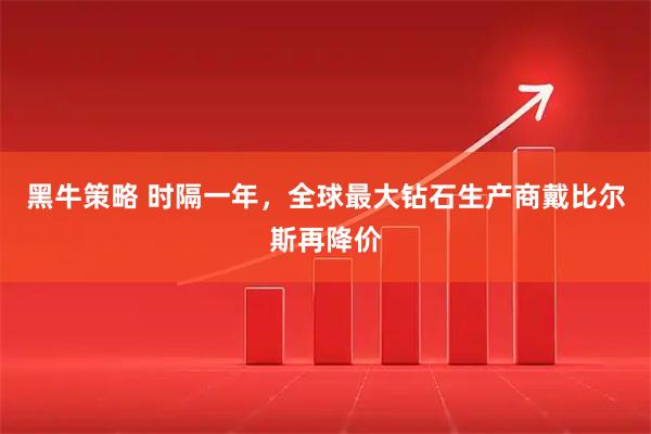 黑牛策略 时隔一年，全球最大钻石生产商戴比尔斯再降价
