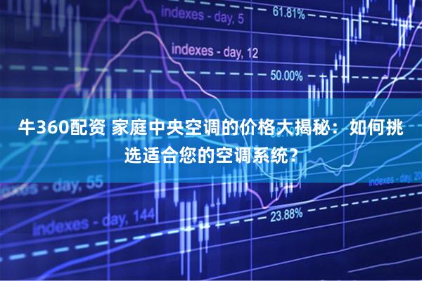 牛360配资 家庭中央空调的价格大揭秘：如何挑选适合您的空调系统？