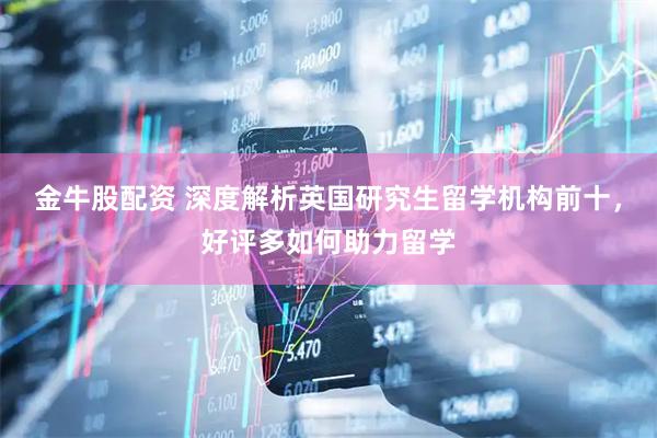 金牛股配资 深度解析英国研究生留学机构前十，好评多如何助力留学