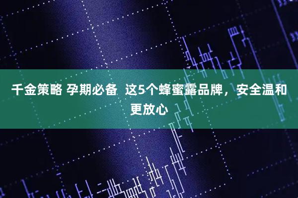 千金策略 孕期必备  这5个蜂蜜露品牌，安全温和更放心