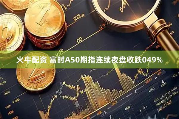 火牛配资 富时A50期指连续夜盘收跌049%